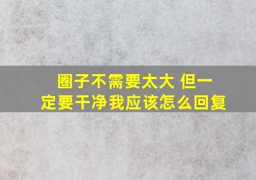 圈子不需要太大 但一定要干净我应该怎么回复